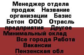 Менеджер отдела продаж › Название организации ­ Базис-Бетон, ООО › Отрасль предприятия ­ Другое › Минимальный оклад ­ 20 000 - Все города Работа » Вакансии   . Пензенская обл.,Мокшанский р-н